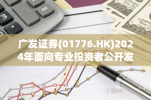 广发证券(01776.HK)2024年面向专业投资者公开发行公司债券将更名