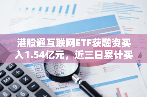 港股通互联网ETF获融资买入1.54亿元，近三日累计买入3.39亿元