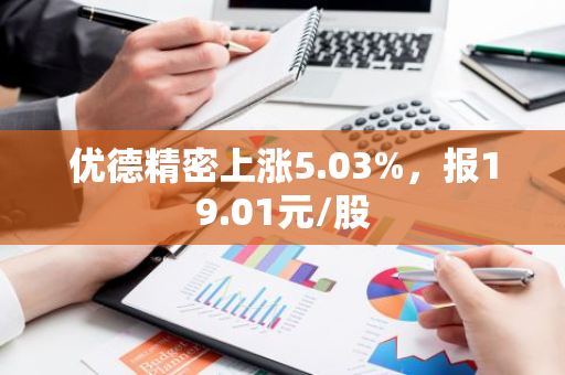 优德精密上涨5.03%，报19.01元/股