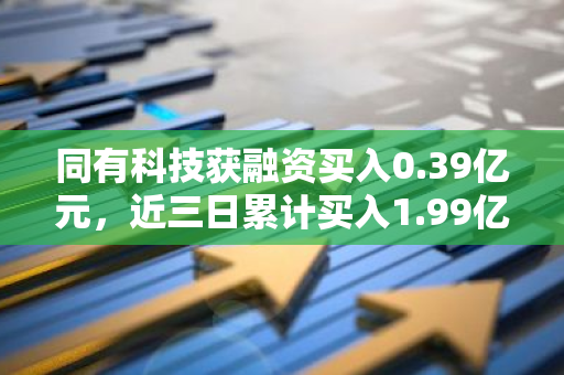 同有科技获融资买入0.39亿元，近三日累计买入1.99亿元