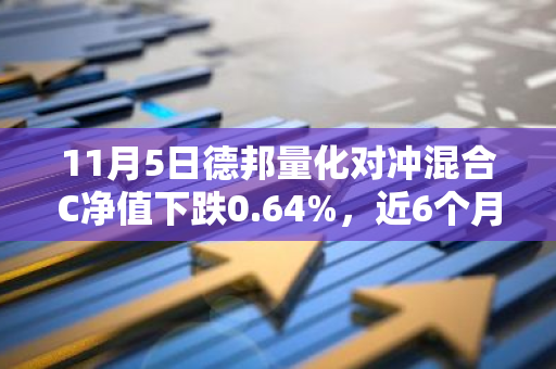 11月5日德邦量化对冲混合C净值下跌0.64%，近6个月累计下跌4.78%