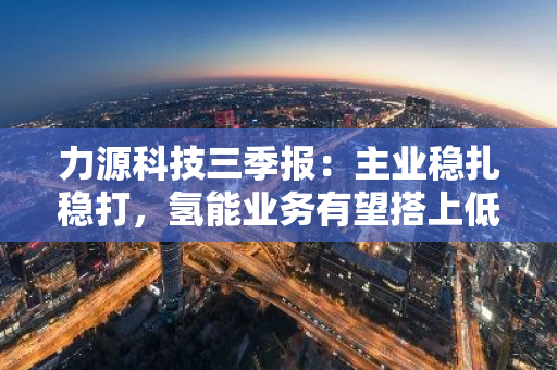 力源科技三季报：主业稳扎稳打，氢能业务有望搭上低空经济发展机遇