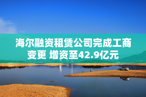 海尔融资租赁公司完成工商变更 增资至42.9亿元