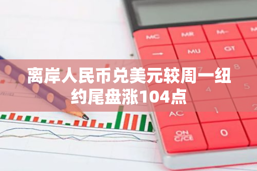 离岸人民币兑美元较周一纽约尾盘涨104点