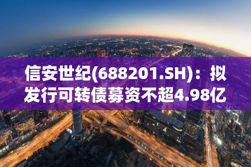 信安世纪(688201.SH)：拟发行可转债募资不超4.98亿元