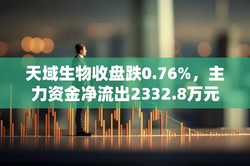 天域生物收盘跌0.76%，主力资金净流出2332.8万元