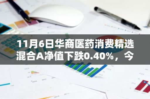 11月6日华商医药消费精选混合A净值下跌0.40%，今年来累计下跌8.43%
