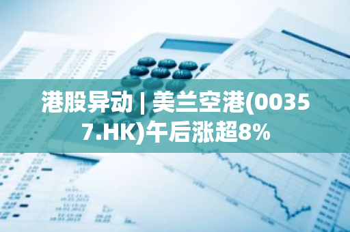 港股异动 | 美兰空港(00357.HK)午后涨超8%