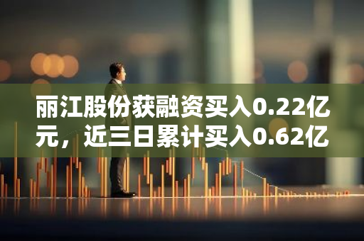 丽江股份获融资买入0.22亿元，近三日累计买入0.62亿元