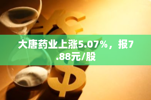 大唐药业上涨5.07%，报7.88元/股