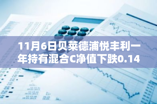 11月6日贝莱德浦悦丰利一年持有混合C净值下跌0.14%，近6个月累计下跌0.58%