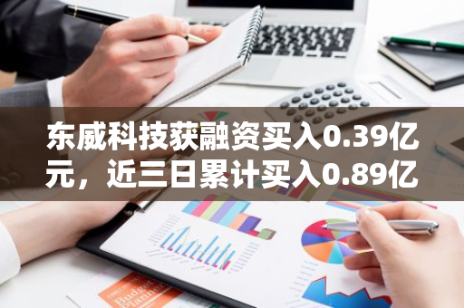 东威科技获融资买入0.39亿元，近三日累计买入0.89亿元