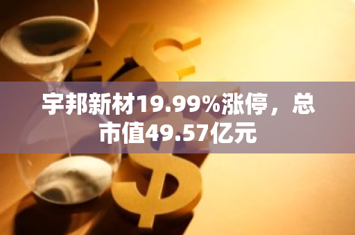 宇邦新材19.99%涨停，总市值49.57亿元