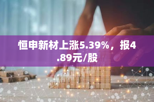 恒申新材上涨5.39%，报4.89元/股
