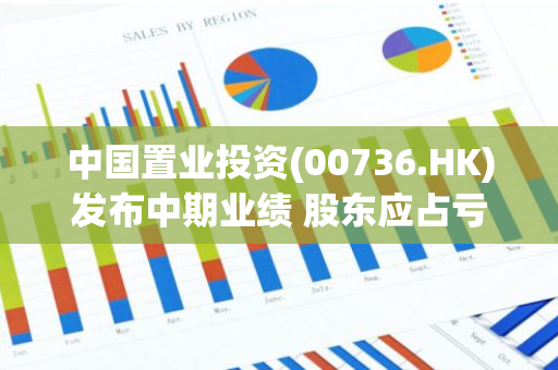中国置业投资(00736.HK)发布中期业绩 股东应占亏损4108.5万港元 同比收窄70.33%