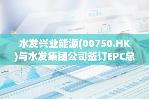水发兴业能源(00750.HK)与水发集团公司签订EPC总承包服务框架协议