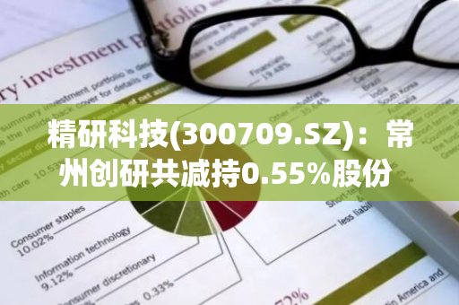 精研科技(300709.SZ)：常州创研共减持0.55%股份 减持期满