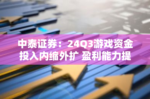 中泰证券：24Q3游戏资金投入内缩外扩 盈利能力提升