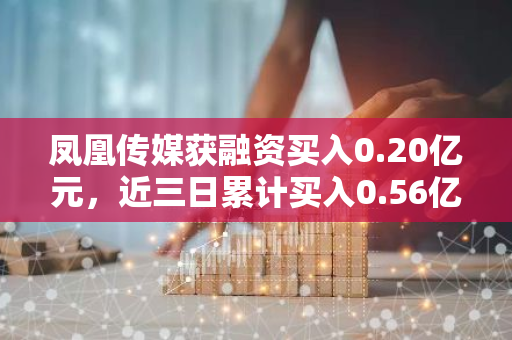 凤凰传媒获融资买入0.20亿元，近三日累计买入0.56亿元