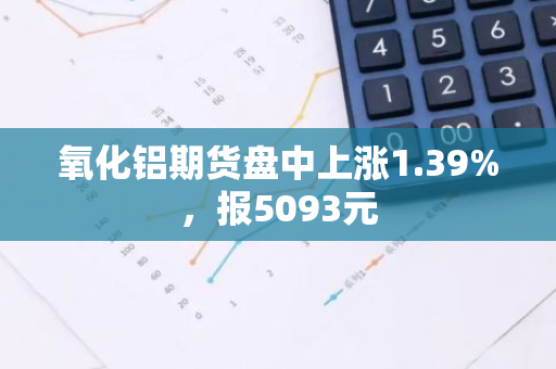 氧化铝期货盘中上涨1.39%，报5093元