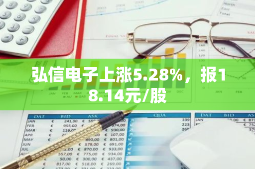 弘信电子上涨5.28%，报18.14元/股
