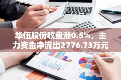 华伍股份收盘涨0.5%，主力资金净流出2776.73万元