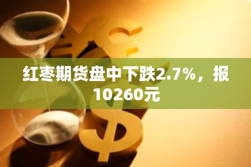 红枣期货盘中下跌2.7%，报10260元