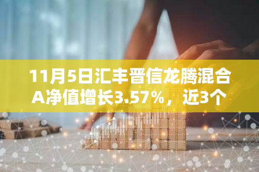 11月5日汇丰晋信龙腾混合A净值增长3.57%，近3个月累计上涨33.78%