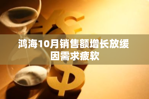 鸿海10月销售额增长放缓 因需求疲软