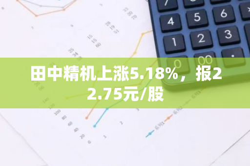 田中精机上涨5.18%，报22.75元/股