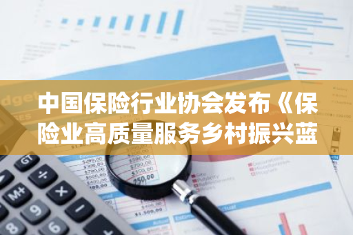中国保险行业协会发布《保险业高质量服务乡村振兴蓝皮书(2024)》