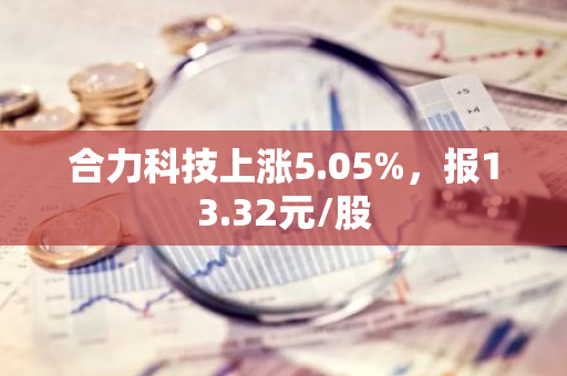 合力科技上涨5.05%，报13.32元/股
