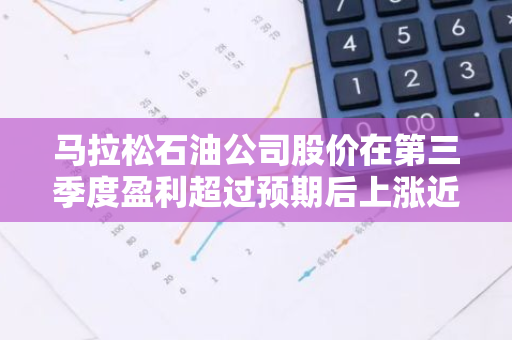 马拉松石油公司股价在第三季度盈利超过预期后上涨近3%
