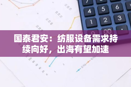 国泰君安：纺服设备需求持续向好，出海有望加速