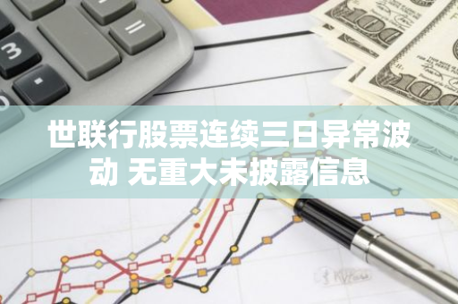 世联行股票连续三日异常波动 无重大未披露信息