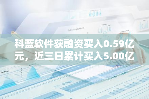 科蓝软件获融资买入0.59亿元，近三日累计买入5.00亿元