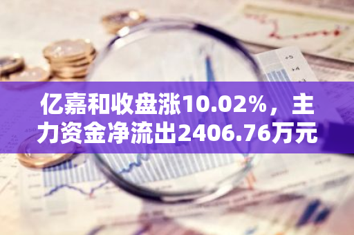亿嘉和收盘涨10.02%，主力资金净流出2406.76万元
