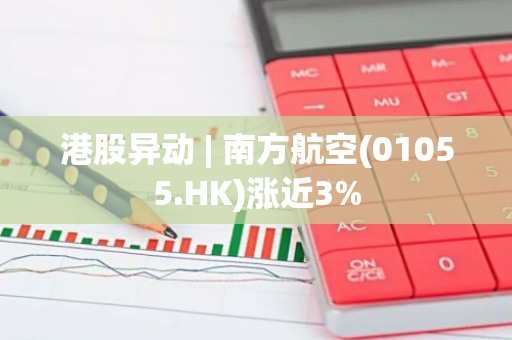 港股异动 | 南方航空(01055.HK)涨近3%