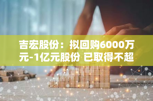吉宏股份：拟回购6000万元-1亿元股份 已取得不超7000万元浦发银行贷款合同