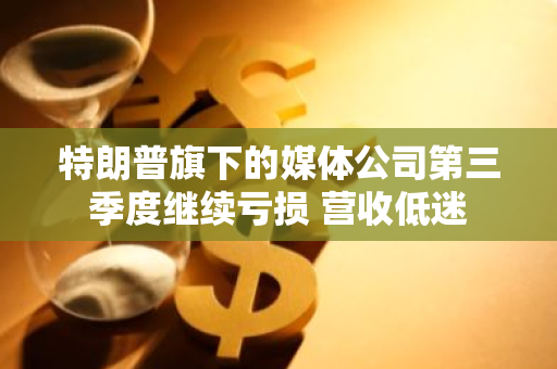 特朗普旗下的媒体公司第三季度继续亏损 营收低迷