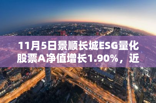 11月5日景顺长城ESG量化股票A净值增长1.90%，近3个月累计上涨17.07%