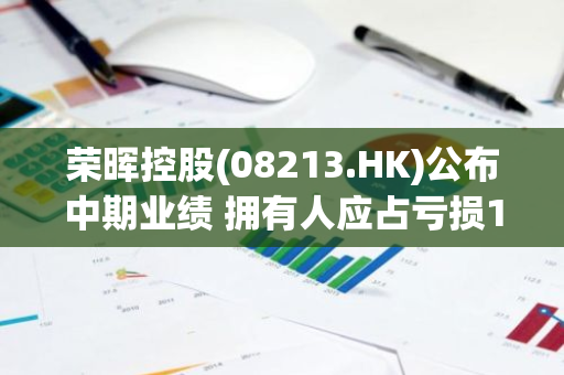 荣晖控股(08213.HK)公布中期业绩 拥有人应占亏损1135.2万港元 同比扩大93.42%