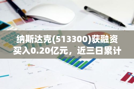 纳斯达克(513300)获融资买入0.20亿元，近三日累计买入0.94亿元
