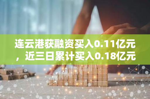 连云港获融资买入0.11亿元，近三日累计买入0.18亿元
