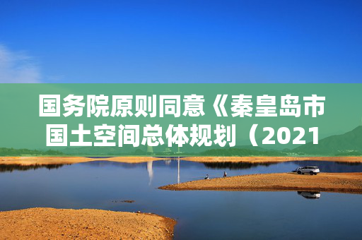 国务院原则同意《秦皇岛市国土空间总体规划（2021—2035年）》