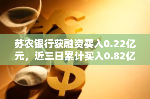 苏农银行获融资买入0.22亿元，近三日累计买入0.82亿元