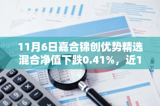 11月6日嘉合锦创优势精选混合净值下跌0.41%，近1个月累计下跌2.37%