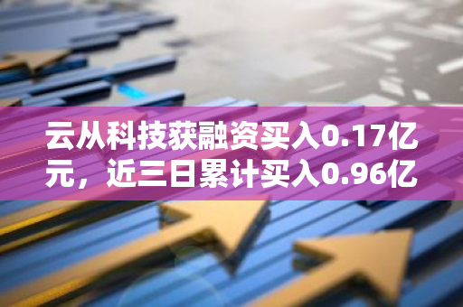 云从科技获融资买入0.17亿元，近三日累计买入0.96亿元