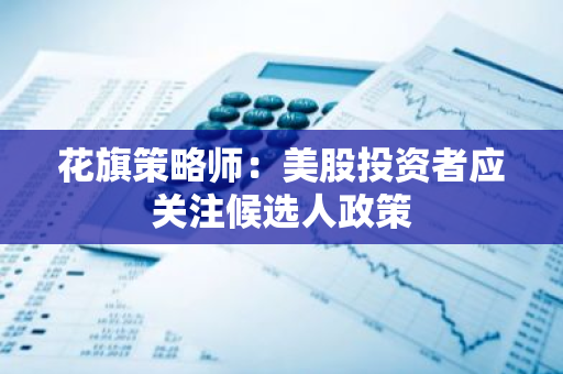 花旗策略师：美股投资者应关注候选人政策