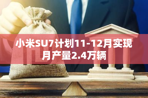 小米SU7计划11-12月实现月产量2.4万辆